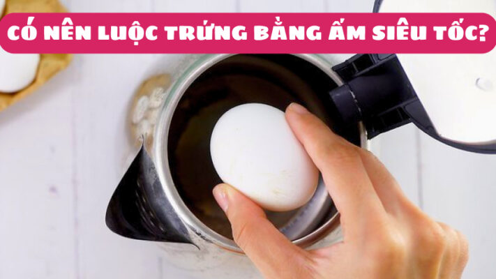 luộc trứng bằng ấm siêu tốc có được không